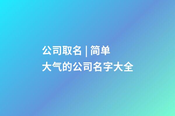 公司取名 | 简单大气的公司名字大全-第1张-公司起名-玄机派